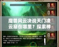 魔獸風(fēng)云決戰(zhàn)天門凌云窟在哪里？探索神秘副本，贏取極限獎勵！