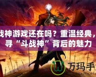 斗戰(zhàn)神游戲還在嗎？重溫經(jīng)典，探尋“斗戰(zhàn)神”背后的魅力