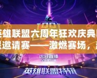 英雄聯盟六周年狂歡慶典明星邀請賽——激燃賽場，超燃盛典等你來戰！