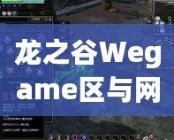 龍之谷Wegame區(qū)與網(wǎng)通區(qū)哪個人多？分析與選擇指南