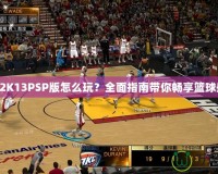 NBA2K13PSP版怎么玩？全面指南帶你暢享籃球盛宴！