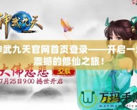 神武九天官網首頁登錄——開啟一場震撼的修仙之旅！