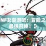 《DNF女漫游吧：冒險之旅的最強召喚！》