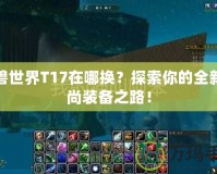 魔獸世界T17在哪換？探索你的全新時尚裝備之路！