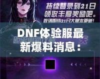 DNF體驗服最新爆料消息：全新版本震撼來襲，超多福利等你來領！