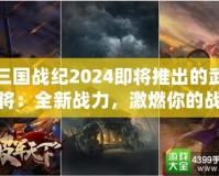 三國戰紀2024即將推出的武將：全新戰力，激燃你的戰斗激情！