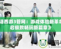 《大話西游3管網：游戲體驗新革命，開啟極致暢玩新篇章》