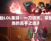 《劫LOL集錦：一刀切天，掌控全場的高手之選》