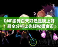 DNF搬磚白天好還是晚上好？最全分析讓你輕松賺金幣！