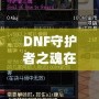 DNF守護者之魂在刷深淵中的作用究竟有多大？