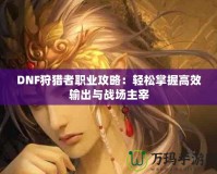 DNF狩獵者職業攻略：輕松掌握高效輸出與戰場主宰