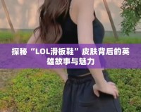 探秘“LOL滑板鞋”皮膚背后的英雄故事與魅力