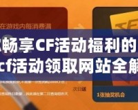 讓你暢享CF活動福利的秘密！cf活動領取網站全解析