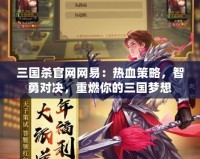 三國殺官網網易：熱血策略，智勇對決，重燃你的三國夢想