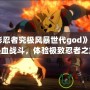 《火影忍者究極風(fēng)暴世代god》：重燃熱血戰(zhàn)斗，體驗極致忍者之旅