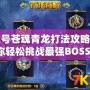 賽爾號蒼魂青龍打法攻略，助你輕松挑戰最強BOSS！