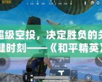 超級空投，決定勝負的關鍵時刻——《和平精英》空投系統全解析