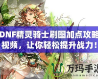 DNF精靈騎士刷圖加點攻略視頻，讓你輕松提升戰(zhàn)力！