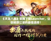 《天龍八部》官網(wǎng)下載Launcher，讓你暢游江湖的最佳選擇！