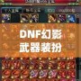 DNF幻影武器裝扮外觀——展現屬于你的個性與魅力