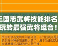 《塔防三國志武將技能排名詳解，帶你玩轉最強武將組合！》