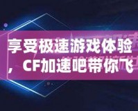 享受極速游戲體驗，CF加速吧帶你飛