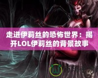 走進伊莉絲的恐怖世界：揭開LOL伊莉絲的背景故事