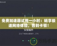 免費加速器試用一小時：暢享極速網絡體驗，告別卡頓！