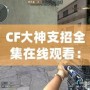 CF大神支招全集在線觀看：輕松成為CF高手的秘籍