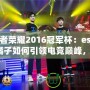 王者榮耀2016冠軍杯：estar橘子如何引領(lǐng)電競(jìng)巔峰，成就傳奇