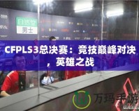 CFPLS3總決賽：競(jìng)技巔峰對(duì)決，英雄之戰(zhàn)