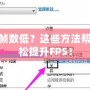 LOL幀數低？這些方法幫你輕松提升FPS！