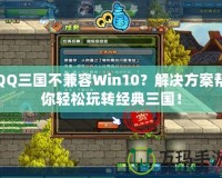 QQ三國不兼容Win10？解決方案幫你輕松玩轉經典三國！