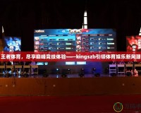 王者體育，盡享巔峰競技體驗——kingszb引領體育娛樂新風潮