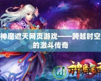 神魔遮天網頁游戲——跨越時空的激斗傳奇