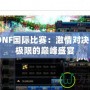 2024DNF國際比賽：激情對決，超越極限的巔峰盛宴