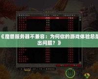 《魔獸服務器不兼容：為何你的游戲體驗總是出問題？》