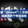 全新“allstarii”：引領(lǐng)時尚潮流的個性化選擇