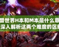 魔獸世界H本和M本是什么意思？深入解析這兩個難度的區別！