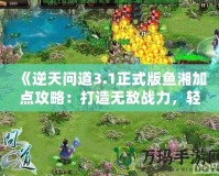 《逆天問道3.1正式版魚湘加點攻略：打造無敵戰力，輕松征服世界！》