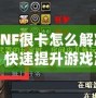 DNF很卡怎么解決？快速提升游戲流暢度的有效方法