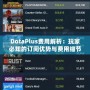 DotaPlus費用解析：玩家必知的訂閱優勢與費用細節