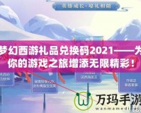 夢幻西游禮品兌換碼2021——為你的游戲之旅增添無限精彩！