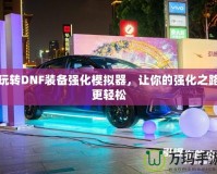 玩轉DNF裝備強化模擬器，讓你的強化之路更輕松