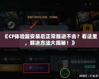 《CF體驗服安裝后正常服進不去？看這里，解決方法大揭秘！》