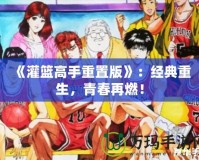 《灌籃高手重置版》：經典重生，青春再燃！