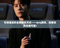 引領(lǐng)潮流的全新娛樂方式——qvq游戲，探索你的無限可能！