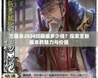 三國殺2024珍藏版多少錢？探索全新版本的魅力與價值