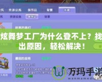 炫舞夢(mèng)工廠為什么登不上？找出原因，輕松解決！