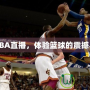 愛看NBA直播，體驗籃球的震撼與激情